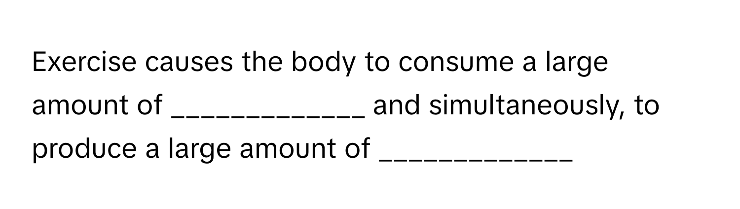 Exercise causes the body to consume a large amount of _____________ and simultaneously, to produce a large amount of _____________