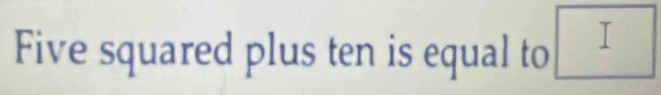 Five squared plus ten is equal to 
I