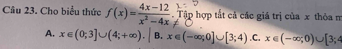 Cho biểu thức f(x)= (4x-12)/x^2-4x . Tập hợp tất cả các giá trị của x thỏa m
A. x∈ (0;3]∪ (4;+∈fty ). B. x∈ (-∈fty ;0]∪ [3;4) .C. x∈ (-∈fty ;0)∪ [3;4