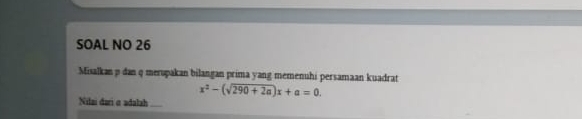 SOAL NO 26 
Misalkan p dan q merupakan bilangan prima yang memenuhi persamaan kuadrat
x^2-(sqrt(290+2a))x+a=0. 
Nilai dari σ adalah_