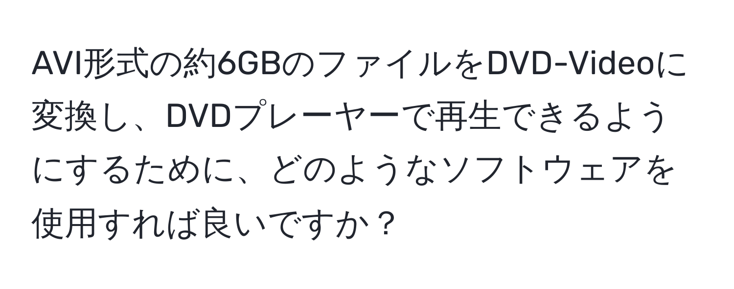 AVI形式の約6GBのファイルをDVD-Videoに変換し、DVDプレーヤーで再生できるようにするために、どのようなソフトウェアを使用すれば良いですか？