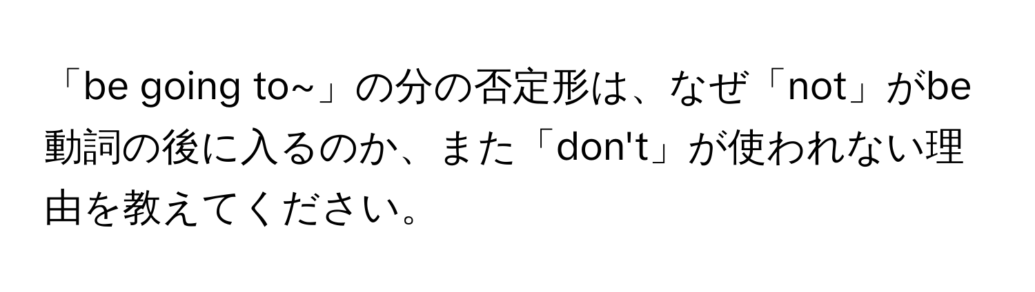 「be going to~」の分の否定形は、なぜ「not」がbe動詞の後に入るのか、また「don't」が使われない理由を教えてください。