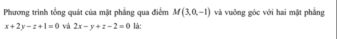 Phương trình tổng quát của mặt phẳng qua điểm M(3,0,-1) và vuông góc với hai mặt phăng
x+2y-z+1=0 và 2x-y+z-2=0 là: