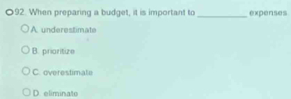 When preparing a budget, it is important to _expenses
A. underestimate
B. prioritize
C. overestimate
D. eliminato