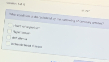 of 10
10 #27
What condition is characterized by the narrowing of coronary arteries?
Heart valve problem
Hypertension
Arrhythmia
Ischeric heart disease