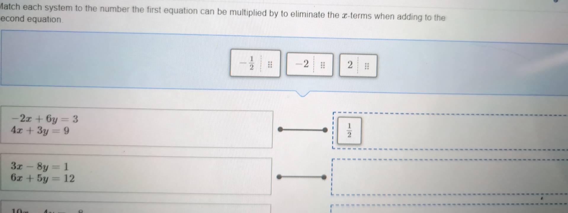 Match each system to the number the first equation can be multiplied by to eliminate the x -terms when adding to the
econd equation.
- 1/2  :: -2 2;;
-2x+6y=3
4x+3y=9
 1/2 
3x-8y=1
6x+5y=12