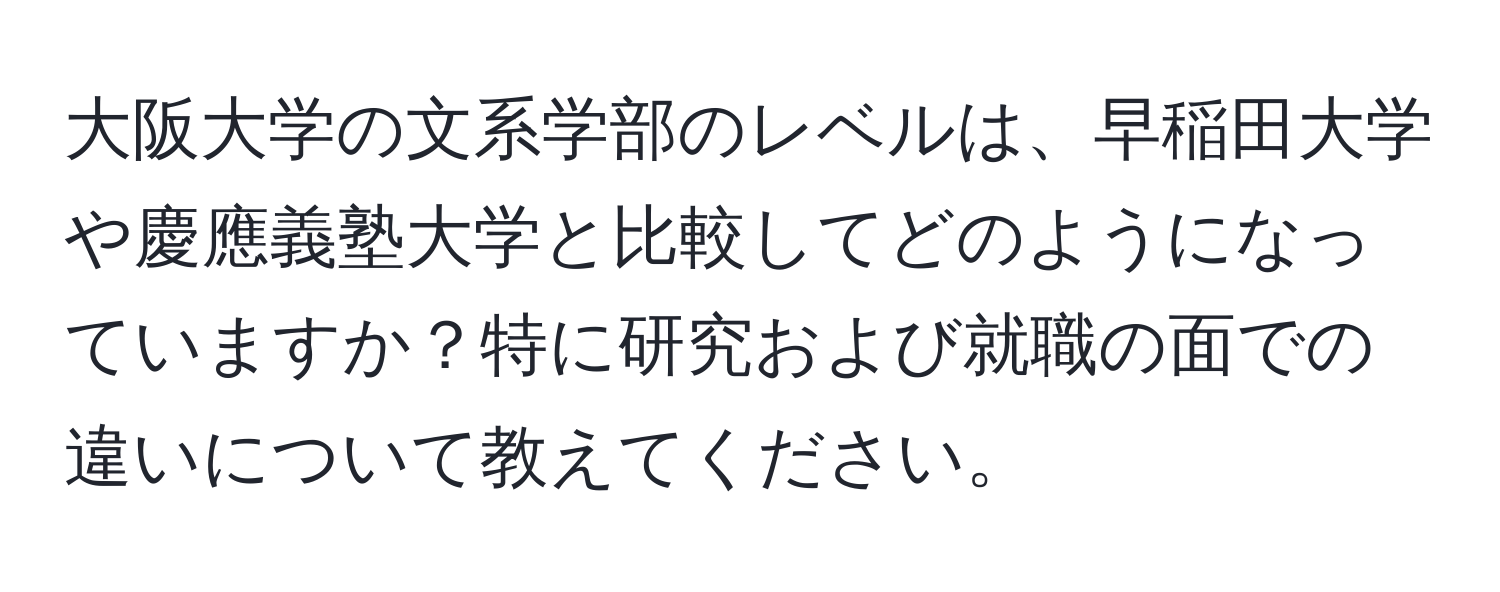 大阪大学の文系学部のレベルは、早稲田大学や慶應義塾大学と比較してどのようになっていますか？特に研究および就職の面での違いについて教えてください。