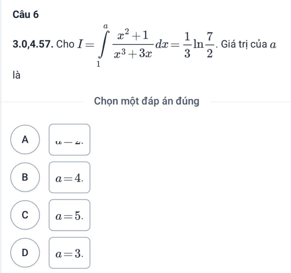 3. 0,4.57. Cho I=∈tlimits _1^(afrac x^2)+1x^3+3xdx= 1/3 ln  7/2 . Giá trị của α
là
Chọn một đáp án đúng
A u- _
B a=4.
C a=5.
D a=3.