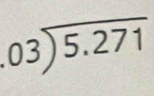beginarrayr .03encloselongdiv 5.271endarray