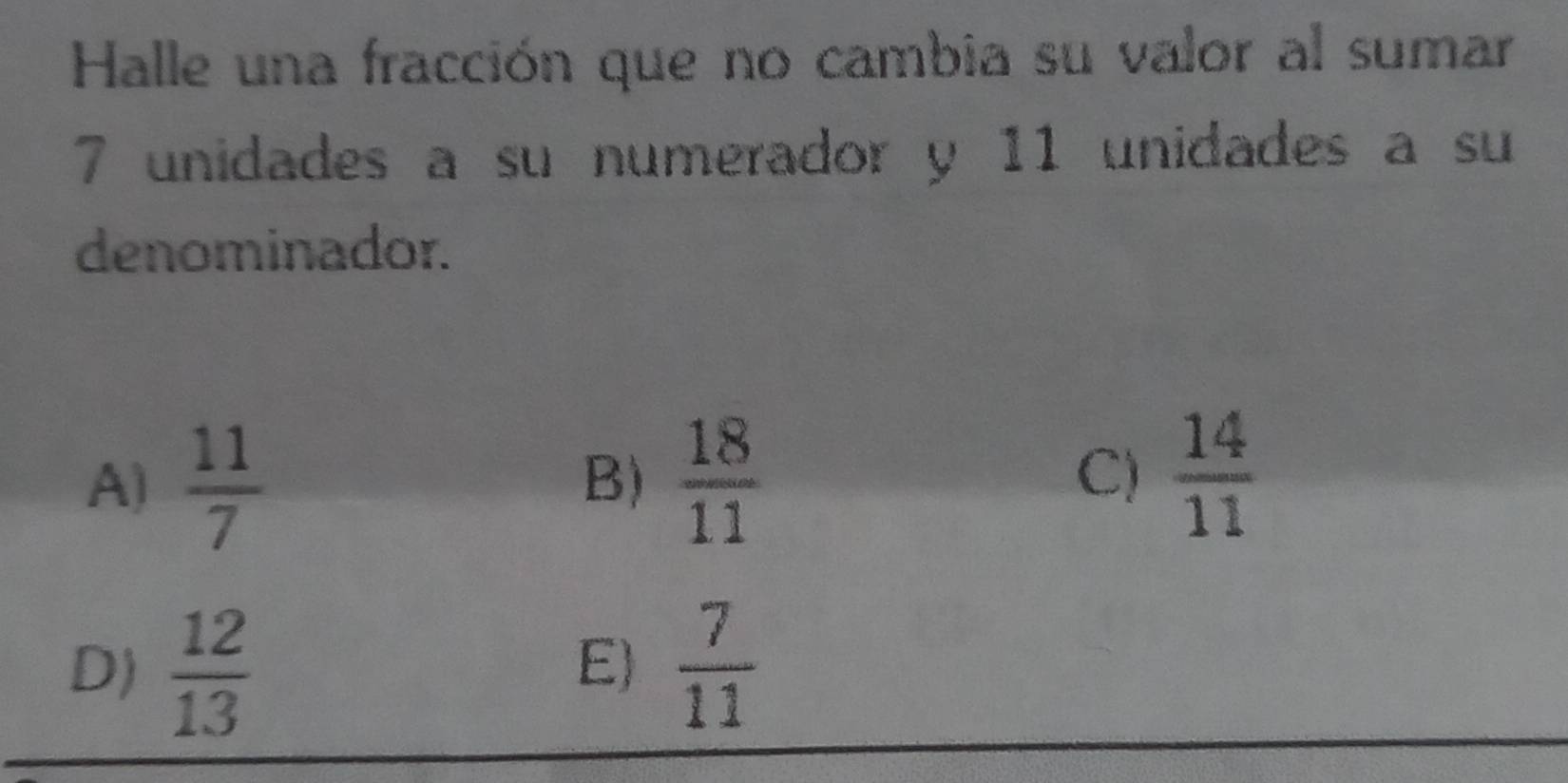 Halle una fracción que no cambia su valor al sumar
7 unidades a su numerador y 11 unidades a su
denominador.
A)  11/7   18/11  C)  14/11 
B)
D)  12/13   7/11 
E)