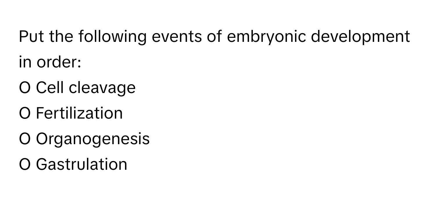 Put the following events of embryonic development in order:

O Cell cleavage
O Fertilization
O Organogenesis
O Gastrulation