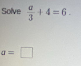 Solve  a/3 +4=6.
a=□