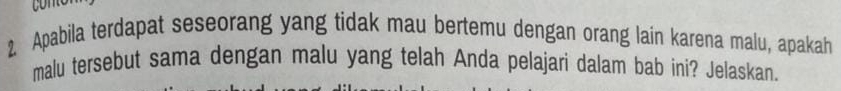 Apabila terdapat seseorang yang tidak mau bertemu dengan orang lain karena malu, apakah 
malu tersebut sama dengan malu yang telah Anda pelajari dalam bab ini? Jelaskan.