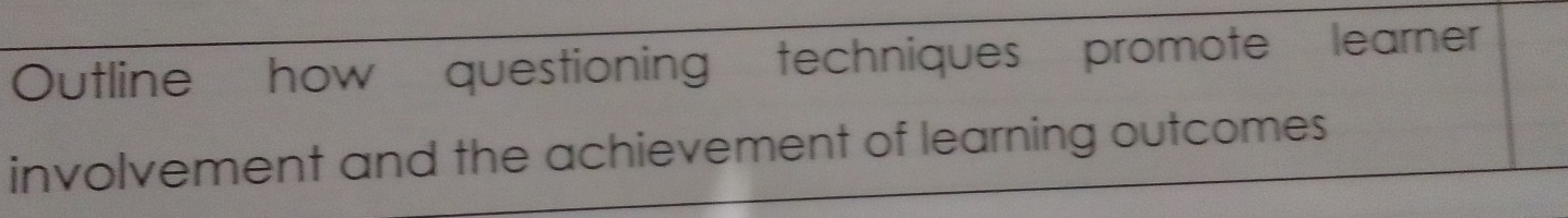 Outline how questioning techniques promote learner 
involvement and the achievement of learning outcomes