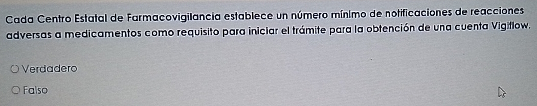 Cada Centro Estatal de Farmacovigilancia establece un número mínimo de notificaciones de reacciones
adversas a medicamentos como requisito para iniciar el trámite para la obtención de una cuenta Vigiflow.
Verdadero
Falso