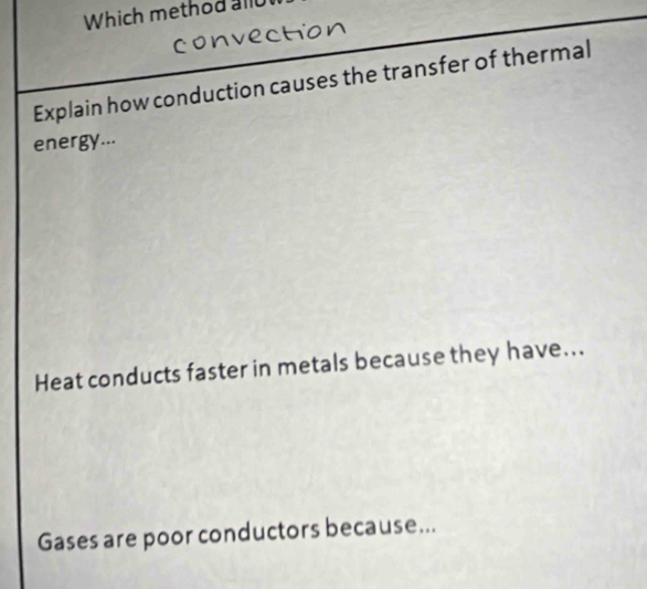 Which method alld
convection
Explain how conduction causes the transfer of thermal
energy...
Heat conducts faster in metals because they have...
Gases are poor conductors because...