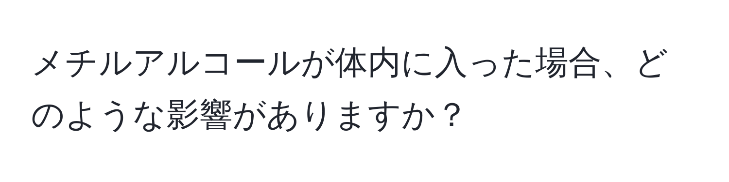 メチルアルコールが体内に入った場合、どのような影響がありますか？