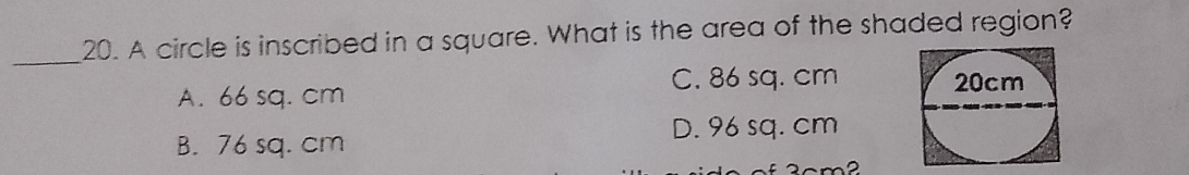 A circle is inscribed in a square. What is the area of the shaded region?
_
C. 86 sq. cm
A. 66 sq. cm
D. 96 sq. cm
B. 76 sq. cm