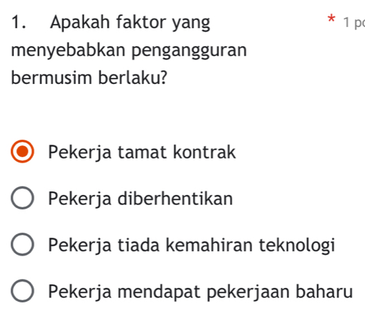 Apakah faktor yang * 1 p
menyebabkan pengangguran
bermusim berlaku?
Pekerja tamat kontrak
Pekerja diberhentikan
Pekerja tiada kemahiran teknologi
Pekerja mendapat pekerjaan baharu