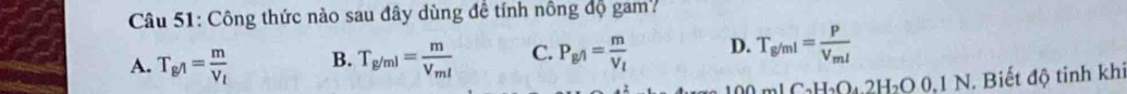 Công thức nào sau đây dùng đề tính nông độ gam?
A. T_g/1=frac mV_l B. T_g/ml=frac mV_ml C. P_g/1=frac mV_l D. T_g/ml=frac PV_ml
1C_2H_2O_42H_2O0.1N. Biết độ tinh khi