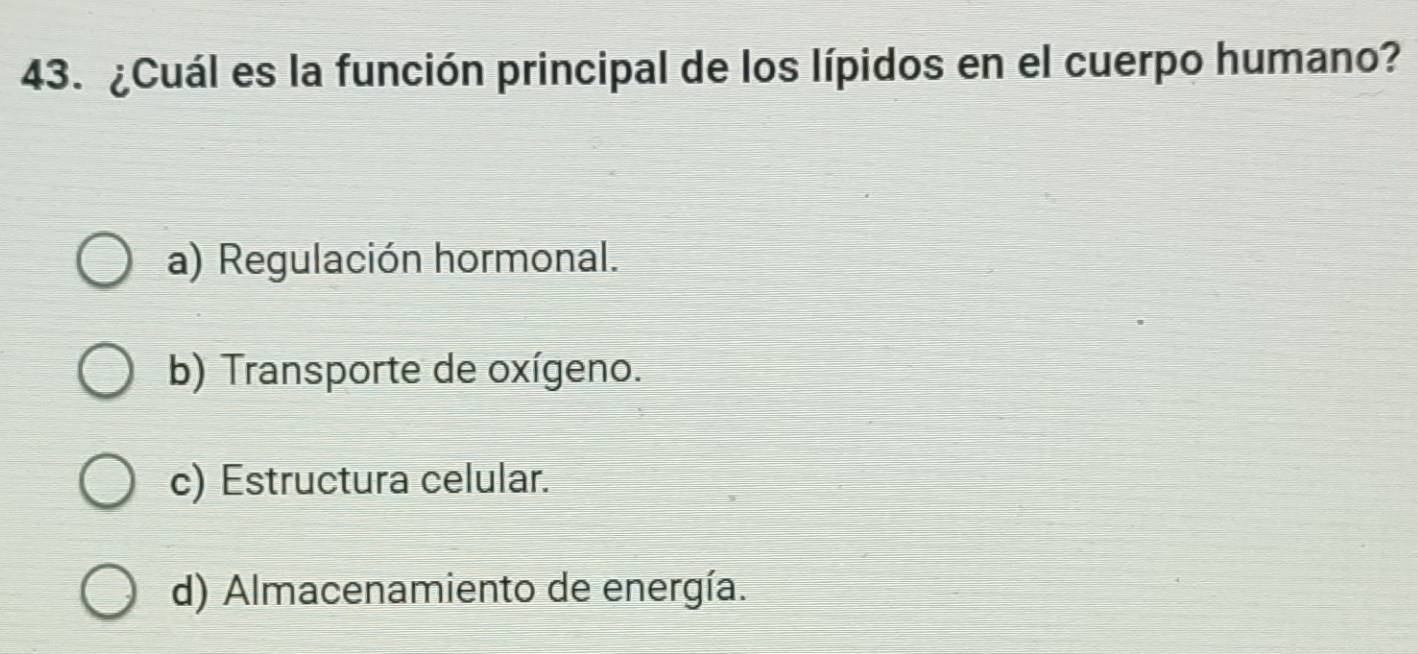 ¿Cuál es la función principal de los lípidos en el cuerpo humano?
a) Regulación hormonal.
b) Transporte de oxígeno.
c) Estructura celular.
d) Almacenamiento de energía.