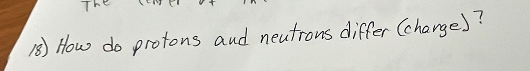 The 
() How do protons and neutrous differ (charge)?