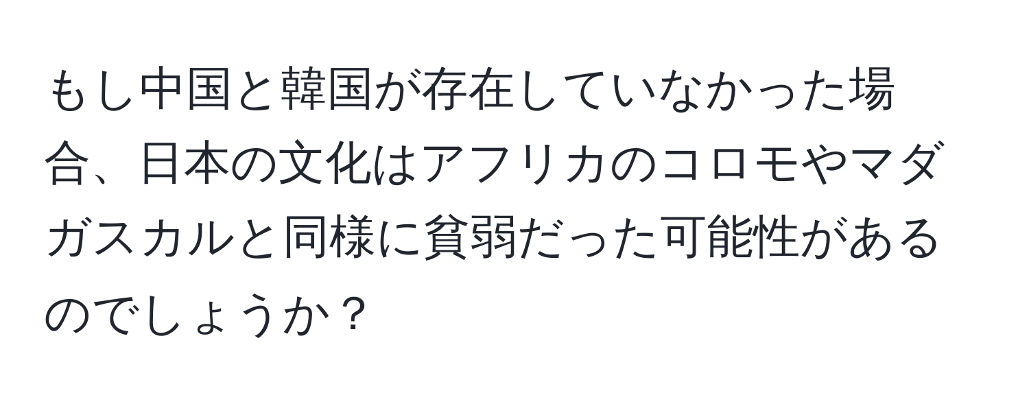 もし中国と韓国が存在していなかった場合、日本の文化はアフリカのコロモやマダガスカルと同様に貧弱だった可能性があるのでしょうか？