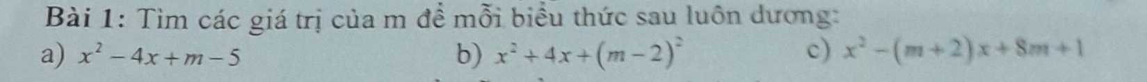 Tìm các giá trị của m đề mỗi biểu thức sau luôn dương:
a) x^2-4x+m-5 b) x^2+4x+(m-2)^2 c) x^2-(m+2)x+8m+1