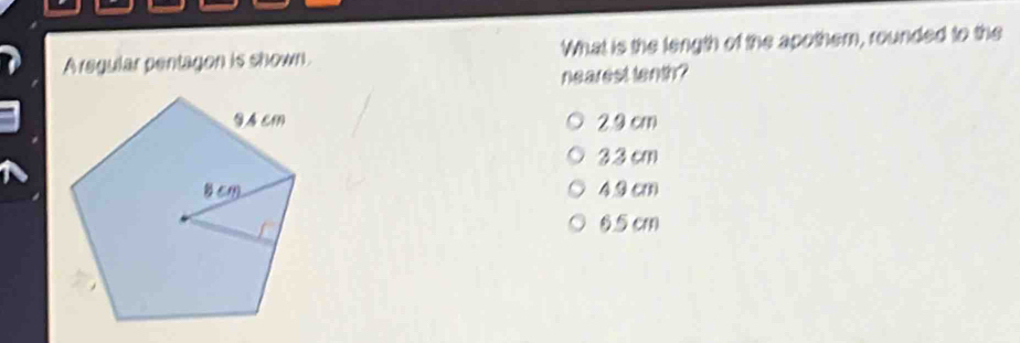 A regular pentagon is shown What is the length of the apothem, rounded to the
nearest tanth?
2.9 cm
3.3 cm
4.9 cm
6 cm