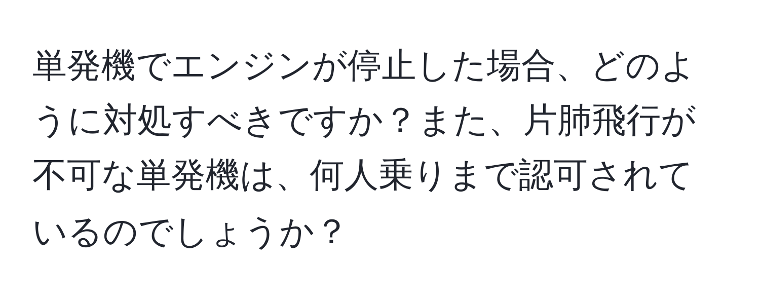 単発機でエンジンが停止した場合、どのように対処すべきですか？また、片肺飛行が不可な単発機は、何人乗りまで認可されているのでしょうか？