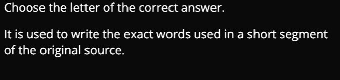 Choose the letter of the correct answer. 
It is used to write the exact words used in a short segment 
of the original source.