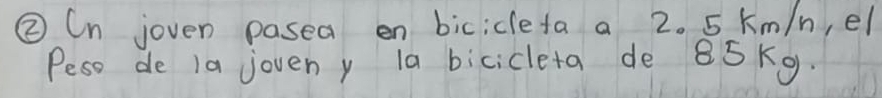 ② Cn joven pasea en bicidlefa a 2. 5 km/n, el 
Peso de 1a joveny 1a bicicleta de 85 Kg.