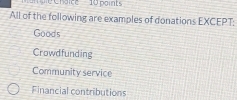 sie Chaice 10 pait 
All of the following are examples of donations EXCEPT:
Goods
Crowdfunding
Community service
Financial contributions