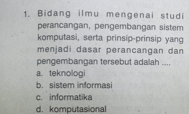 Bidang ilmu mengenai studi
perancangan, pengembangan sistem
komputasi, serta prinsip-prinsip yang
menjadi dasar perancangan dan
pengembangan tersebut adalah ....
a. teknologi
b. sistem informasi
c. informatika
d. komputasional