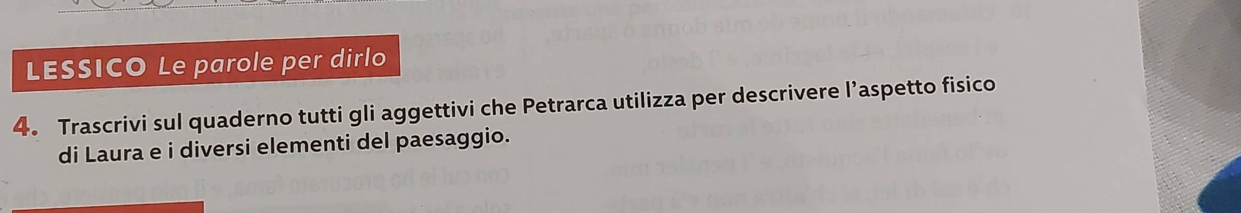 LESSICO Le parole per dirlo 
4. Trascrivi sul quaderno tutti gli aggettivi che Petrarca utilizza per descrivere l’aspetto fisico 
di Laura e i diversi elementi del paesaggio.