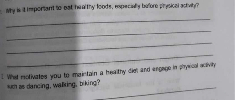 Why is it important to eat healthy foods, especially before physical activity? 
_ 
_ 
_ 
_ 
What motivates you to maintain a healthy diet and engage in physical activity 
_ 
such as dancing, walking, biking?