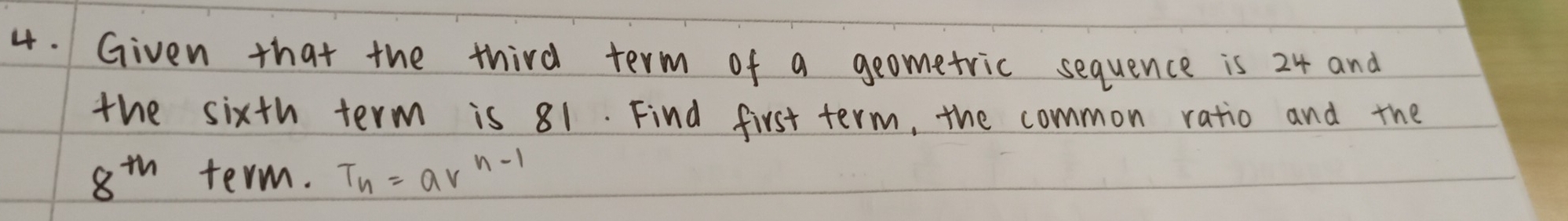 Given that the third term of a geometric sequence is 24 and 
the sixth term is 81. Find first term, the common ratio and the
8^(th) term. T_n=aV^(n-1)