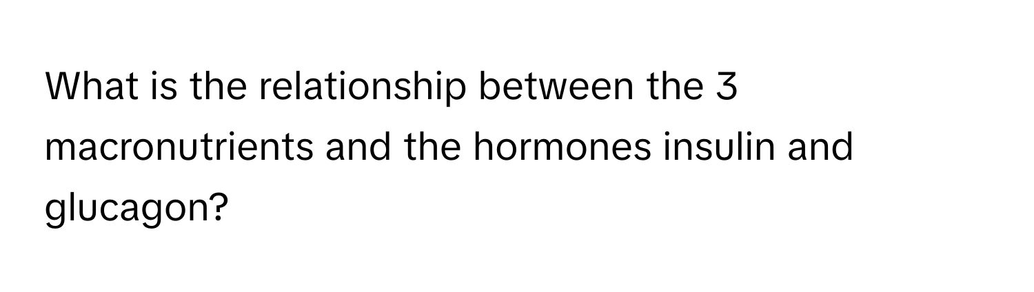 What is the relationship between the 3 macronutrients and the hormones insulin and glucagon?