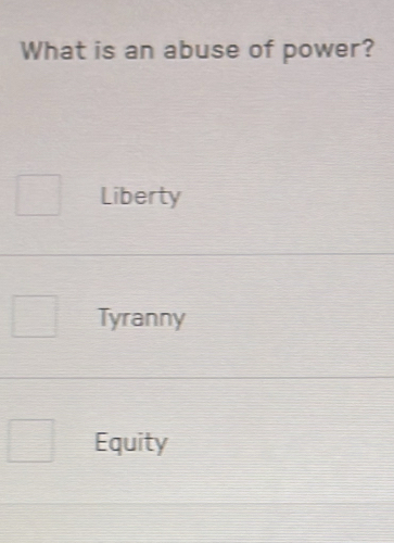 What is an abuse of power?
Liberty
Tyranny
Equity