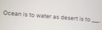 Ocean is to water as desert is to _.