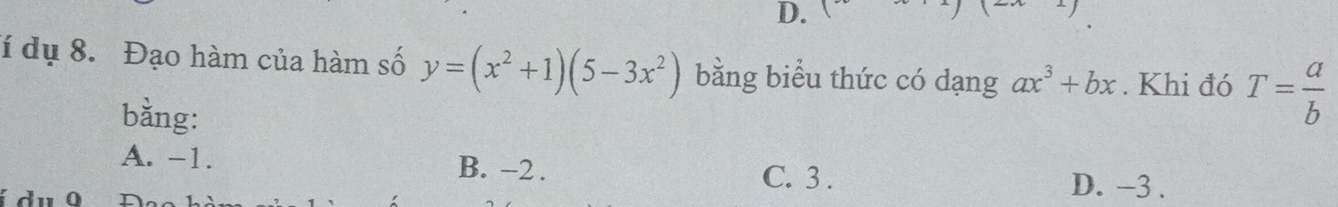 lí dụ 8. Đạo hàm của hàm số y=(x^2+1)(5-3x^2) bằng biểu thức có dạng ax^3+bx. Khi đó T= a/b 
bằng:
A. -1. B. -2. C. 3.
0
D. -3.