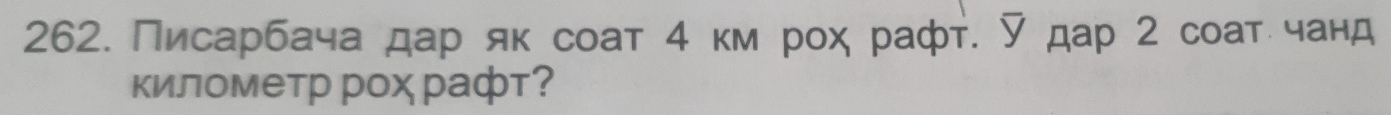 Писарбача дар як соат 4 км рох рафт. ▽ дар 2 соат чанд 
километр рох рафт?