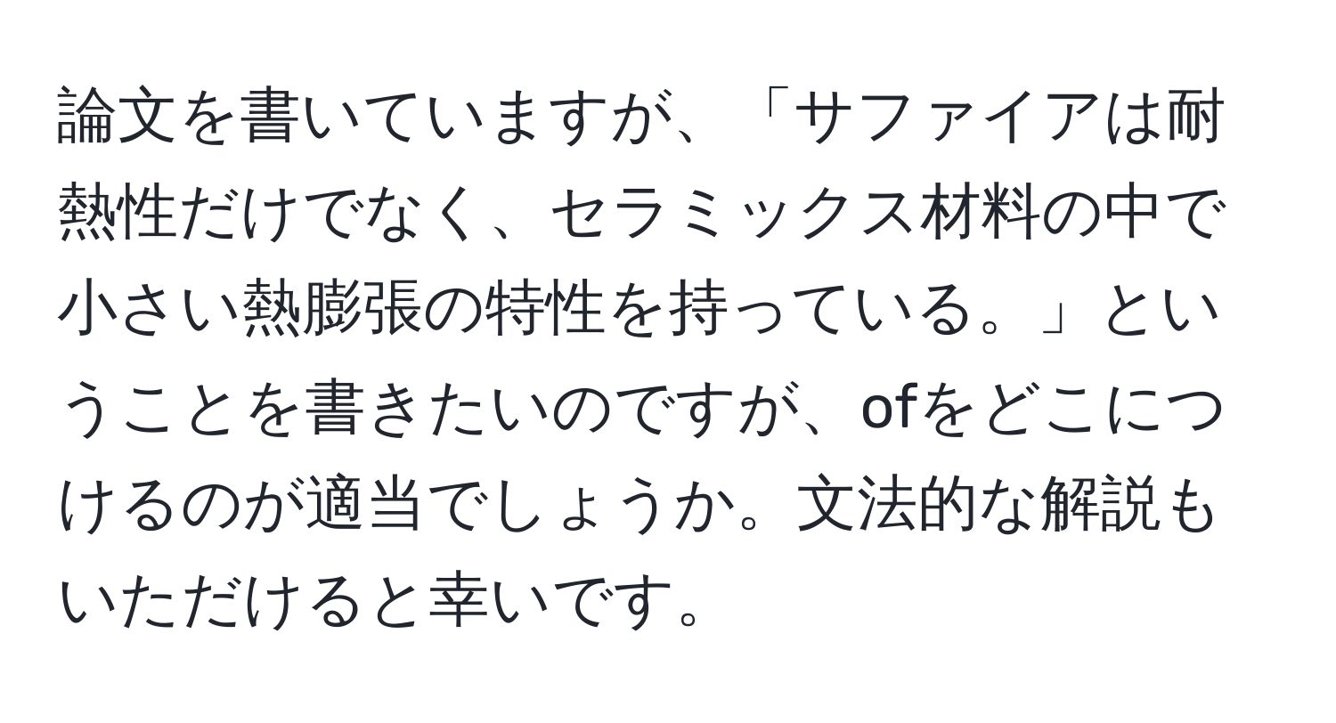 論文を書いていますが、「サファイアは耐熱性だけでなく、セラミックス材料の中で小さい熱膨張の特性を持っている。」ということを書きたいのですが、ofをどこにつけるのが適当でしょうか。文法的な解説もいただけると幸いです。