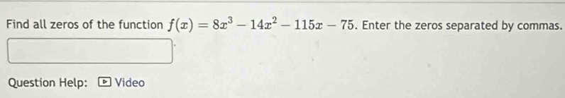 Find all zeros of the function f(x)=8x^3-14x^2-115x-75. Enter the zeros separated by commas. 
Question Help: Video