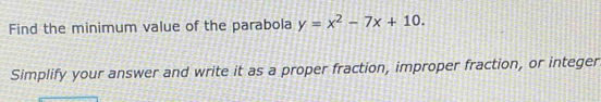 Find the minimum value of the parabola y=x^2-7x+10. 
Simplify your answer and write it as a proper fraction, improper fraction, or integer.