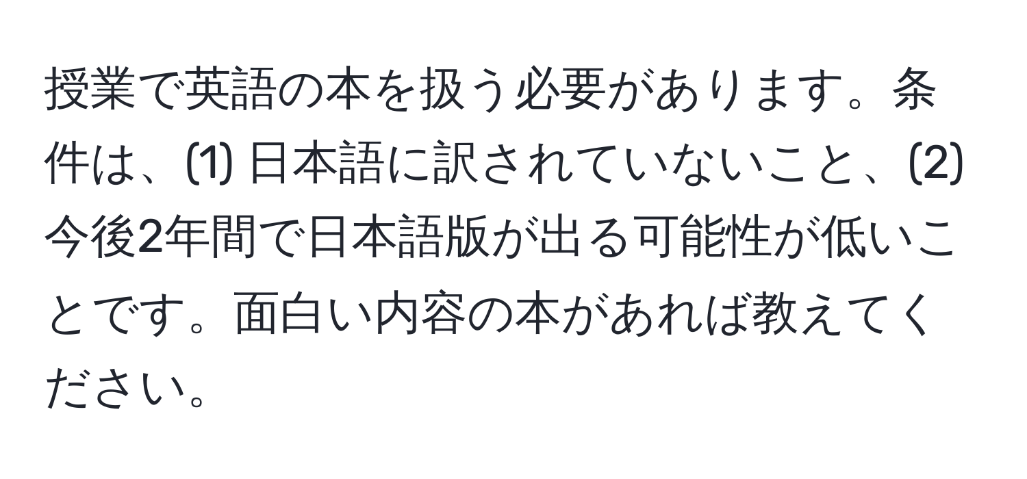 授業で英語の本を扱う必要があります。条件は、(1) 日本語に訳されていないこと、(2) 今後2年間で日本語版が出る可能性が低いことです。面白い内容の本があれば教えてください。