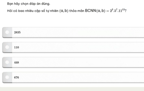 Bạn hãy chọn đáp án đúng.
Hỏi có bao nhiêu cặp số tự nhiên (a,b) thỏa mãn BCNN(a,b)=2^3.5^7.11^(13) ?
2835
110
448
676