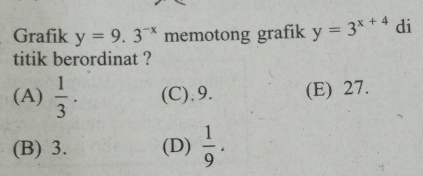 Grafik y=9.3^(-x) memotong grafik y=3^(x+4)di
titik berordinat ?
(A)  1/3 . (C).9. (E) 27.
(B) 3. (D)  1/9 .