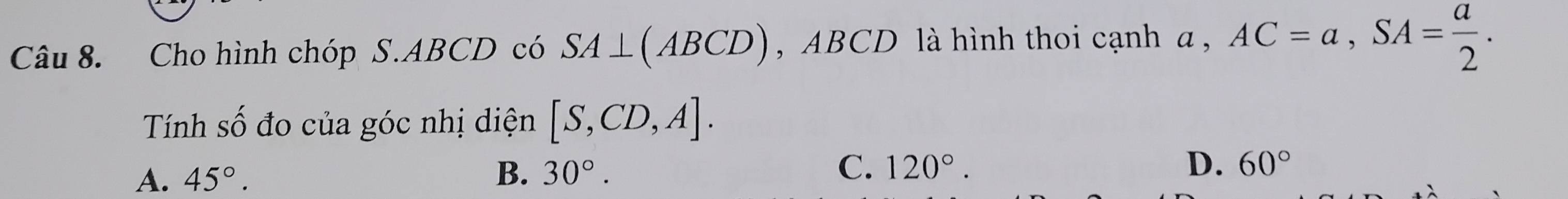 Cho hình chóp S. ABCD có SA⊥ (ABCD) , ABCD là hình thoi cạnh a , AC=a, SA= a/2 . 
Tính số đo của góc nhị diện [S,CD,A].
A. 45°. B. 30°. C. 120°.
D. 60°