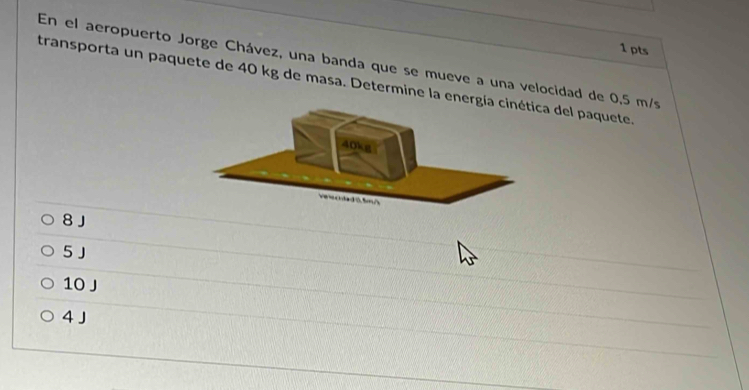 En el aeropuerto Jorge Chávez, una banda que se mueve a una velocidad de 0,5 m/s
transporta un paquete de 40 kg de masa. Determine la energa del paquete
8 J
5 J
10 J
4 J